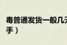 毒普通發(fā)貨一般幾天到（毒普通發(fā)貨多少天到手）