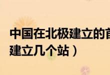 中國在北極建立的首個(gè)科考站是（中國在北極建立幾個(gè)站）