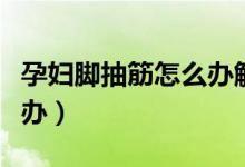 孕婦腳抽筋怎么辦解決方法（孕婦腳抽筋怎么辦）