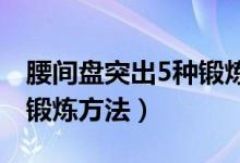 腰間盤突出5種鍛煉方法（腰間盤突出的八種鍛煉方法）