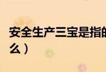 安全生產(chǎn)三寶是指的什么（安全生產(chǎn)三寶是什么）