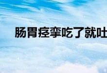 腸胃痙攣吃了就吐（腸胃痙攣吃什么藥）