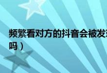 頻繁看對方的抖音會(huì)被發(fā)現(xiàn)嗎（頻繁的看別人抖音對方知道嗎）