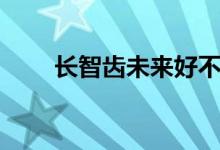 長智齒未來好不好（長智齒好不好）