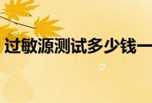 過(guò)敏源測(cè)試多少錢(qián)一般（過(guò)敏源測(cè)試多少錢(qián)）