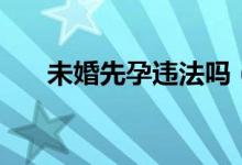 未婚先孕違法嗎（未婚先孕是違法嗎）