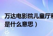 萬達(dá)電影院兒童廳和別的廳區(qū)別（萬達(dá)兒童廳是什么意思）