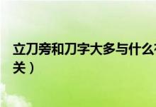 立刀旁和刀字大多與什么有關(guān)（刀和立刀旁大多數(shù)與什么有關(guān)）
