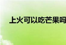 上火可以吃芒果嗎（上火可以吃牛肉嗎）