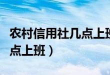 農(nóng)村信用社幾點上班幾點下班（農(nóng)村信用社幾點上班）