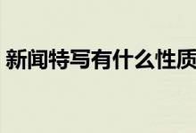 新聞特寫有什么性質(zhì)（新聞特寫有什么特點）