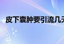 皮下囊腫要引流幾天（皮下囊腫要手術(shù)嗎）