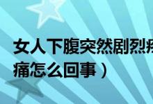 女人下腹突然劇烈疼痛（女性下腹突然劇烈疼痛怎么回事）