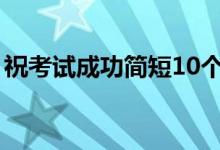 ?？荚嚦晒喍?0個字（考試順利的祝福語）