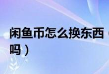 閑魚幣怎么換東西（閑魚幣有什么用能夠換錢嗎）