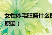 女性體毛旺盛什么原因（女生體毛旺盛是什么原因）