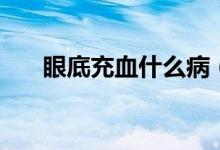 眼底充血什么?。ㄑ鄣壮溲裁辞闆r）