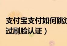 支付寶支付如何跳過刷臉驗證（支付寶如何跳過刷臉認(rèn)證）