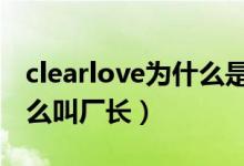 clearlove為什么是7的視頻（clearlove為什么叫廠長）