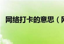 網(wǎng)絡(luò)打卡的意思（網(wǎng)絡(luò)詞打卡是什么意思）