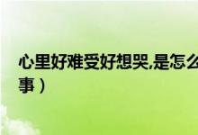 心里好難受好想哭,是怎么回事?（心里好難受好想哭怎么回事）