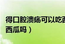 得口腔潰瘍可以吃西瓜嗎（患口腔潰瘍可以吃西瓜嗎）