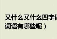又什么又什么四字詞語（又什么又什么的四字詞語有哪些呢）
