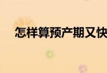 怎樣算預(yù)產(chǎn)期又快又準(zhǔn)（怎樣算預(yù)產(chǎn)期）