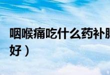 咽喉痛吃什么藥補脾胃（咽喉痛吃什么藥效果好）