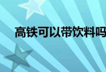 高鐵可以帶飲料嗎（高鐵可以帶烏龜嗎）