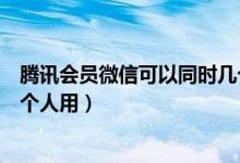 騰訊會(huì)員微信可以同時(shí)幾個(gè)人用（騰訊會(huì)員微信可以同時(shí)幾個(gè)人用）