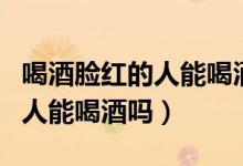 喝酒臉紅的人能喝酒嗎酒量好嗎（喝酒臉紅的人能喝酒嗎）