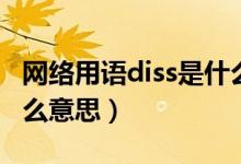 網(wǎng)絡用語diss是什么意思（網(wǎng)絡用語diss是什么意思）