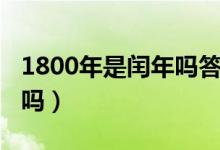 1800年是閏年嗎答案是什么（1800年是閏年嗎）