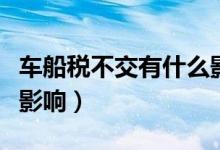 車(chē)船稅不交有什么影響嗎（車(chē)船稅不交有什么影響）