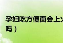 孕婦吃方便面會(huì)上火嗎（孕婦吃方便面會(huì)畸形嗎）