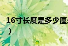 16寸長度是多少厘米?（16寸長寬是多少厘米）