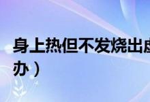 身上熱但不發(fā)燒出虛汗（身上熱但不發(fā)燒怎么辦）
