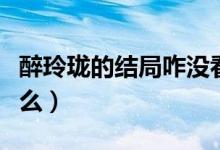 醉玲瓏的結(jié)局咋沒看明白（醉玲瓏的結(jié)局是什么）