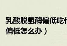 乳酸脫氫酶偏低吃什么藥可調(diào)理(乳酸脫氫酶偏低怎么辦)