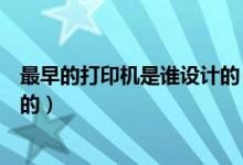 最早的打印機(jī)是誰設(shè)計(jì)的（第一臺(tái)打印機(jī)是誰什么時(shí)候發(fā)明的）