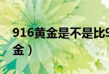 916黃金是不是比999便宜（916黃金是什么金）