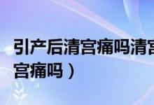 引產(chǎn)后清宮痛嗎清宮需要多長(zhǎng)時(shí)間（引產(chǎn)后清宮痛嗎）