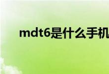 mdt6是什么手機（mdt6是什么手機）
