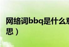 網(wǎng)絡(luò)詞bbq是什么意思（bbq流行語是什么意思）
