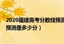 2020福建高考分?jǐn)?shù)線預(yù)測(cè)是多少（2022年福建高考分?jǐn)?shù)線預(yù)測(cè)是多少分）