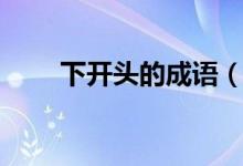 下開頭的成語(yǔ)（哪些成語(yǔ)是下開頭）