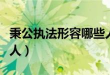 秉公執(zhí)法形容哪些人古代(秉公執(zhí)法形容哪些人)