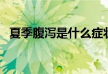夏季腹瀉是什么癥狀（夏季腹瀉是怎么了）