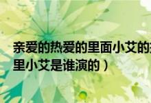 親愛的熱愛的里面小艾的扮演者叫什么名字（親愛的熱愛的里小艾是誰演的）